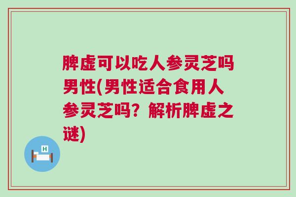 脾虚可以吃人参灵芝吗男性(男性适合食用人参灵芝吗？解析脾虚之谜)