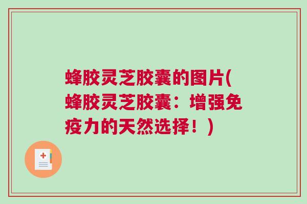 蜂胶灵芝胶囊的图片(蜂胶灵芝胶囊：增强免疫力的天然选择！)