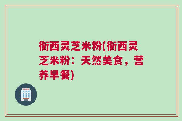 衡西灵芝米粉(衡西灵芝米粉：天然美食，营养早餐)