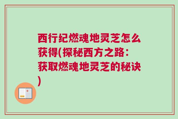 西行纪燃魂地灵芝怎么获得(探秘西方之路:获取燃魂地灵芝的秘诀) 西行纪燃魂地灵芝怎么获得(探秘西方之路:获取燃魂地灵芝的秘诀)