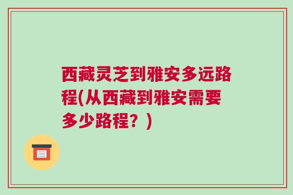 西藏灵芝到雅安多远路程(从西藏到雅安需要多少路程？)