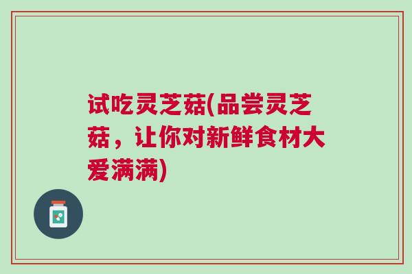 试吃灵芝菇(品尝灵芝菇，让你对新鲜食材大爱满满)