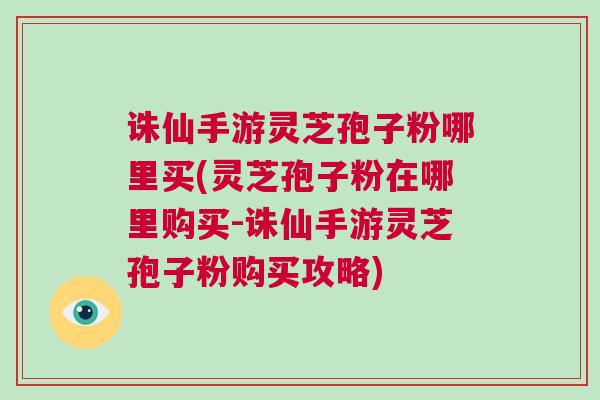 诛仙手游灵芝孢子粉哪里买(灵芝孢子粉在哪里购买-诛仙手游灵芝孢子粉购买攻略) 诛仙手游灵芝孢子粉哪里买(灵芝孢子粉在哪里购买-诛仙手游灵芝孢子粉购买攻略)