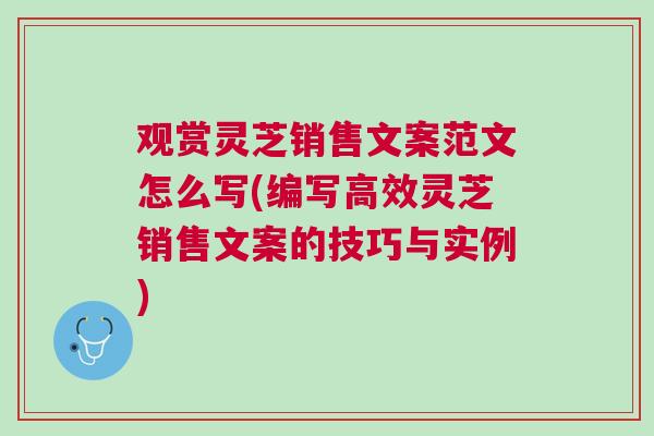 观赏灵芝销售文案范文怎么写(编写高效灵芝销售文案的技巧与实例)