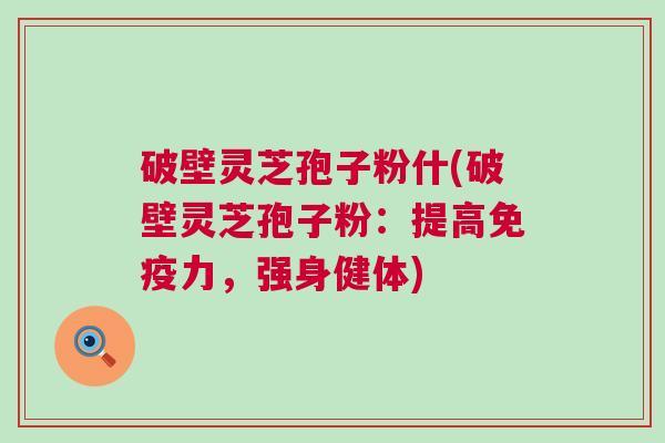 破壁灵芝孢子粉什(破壁灵芝孢子粉：提高免疫力，强身健体)