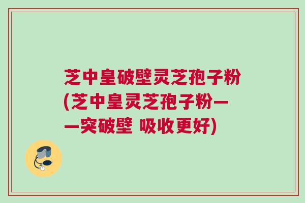 芝中皇破壁灵芝孢子粉(芝中皇灵芝孢子粉——突破壁 吸收更好) 芝中皇破壁灵芝孢子粉(芝中皇灵芝孢子粉——突破壁 吸收更好)