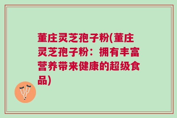 董庄灵芝孢子粉(董庄灵芝孢子粉：拥有丰富营养带来健康的超级食品)