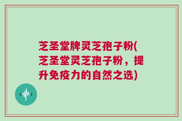 芝圣堂牌灵芝孢子粉(芝圣堂灵芝孢子粉，提升免疫力的自然之选)