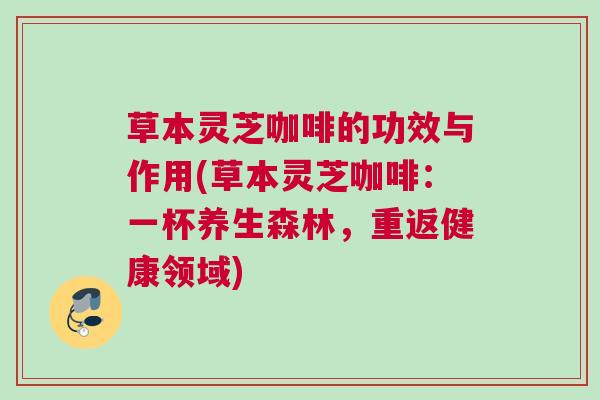 草本灵芝咖啡的功效与作用(草本灵芝咖啡:一杯养生森林,重返健康领域) 草本灵芝咖啡的功效与作用(草本灵芝咖啡:一杯养生森林,重返健康领域)