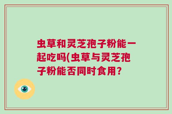 虫草和灵芝孢子粉能一起吃吗(虫草与灵芝孢子粉能否同时食用？