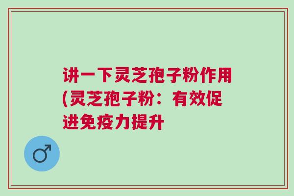 讲一下灵芝孢子粉作用(灵芝孢子粉：有效促进免疫力提升