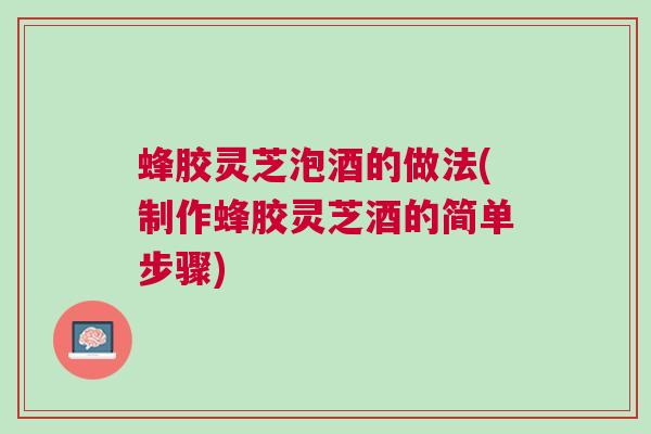 蜂胶灵芝泡酒的做法(制作蜂胶灵芝酒的简单步骤)