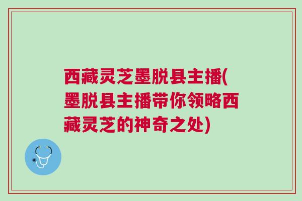 西藏灵芝墨脱县主播(墨脱县主播带你领略西藏灵芝的神奇之处)