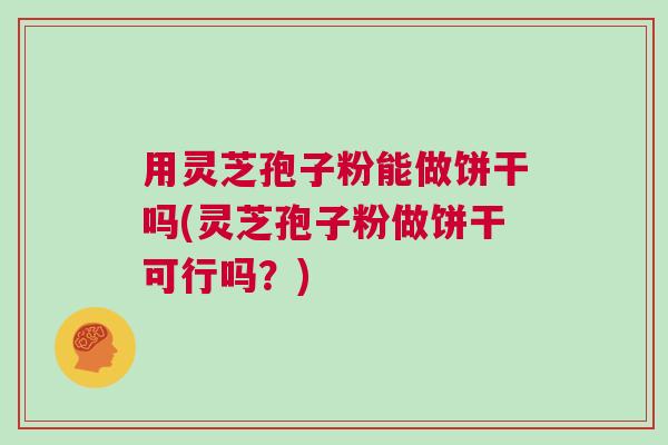 用灵芝孢子粉能做饼干吗(灵芝孢子粉做饼干可行吗?) 用灵芝孢子粉能做饼干吗(灵芝孢子粉做饼干可行吗?)