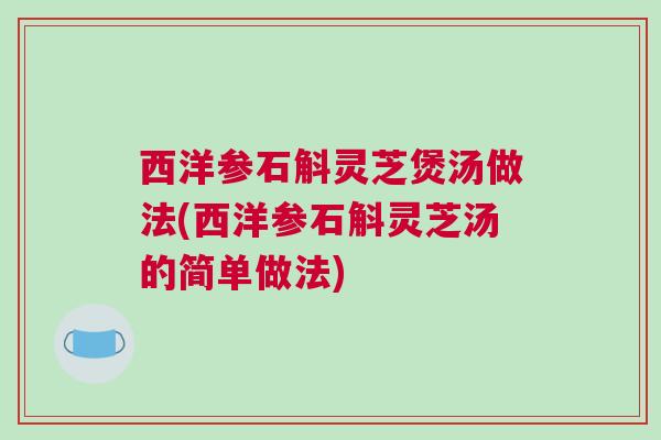西洋参石斛灵芝煲汤做法(西洋参石斛灵芝汤的简单做法) 西洋参石斛灵芝煲汤做法(西洋参石斛灵芝汤的简单做法)