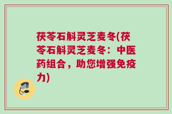 茯苓石斛灵芝麦冬(茯苓石斛灵芝麦冬:中医药组合,助您增强免疫力) 茯苓石斛灵芝麦冬(茯苓石斛灵芝麦冬:中医药组合,助您增强免疫力)