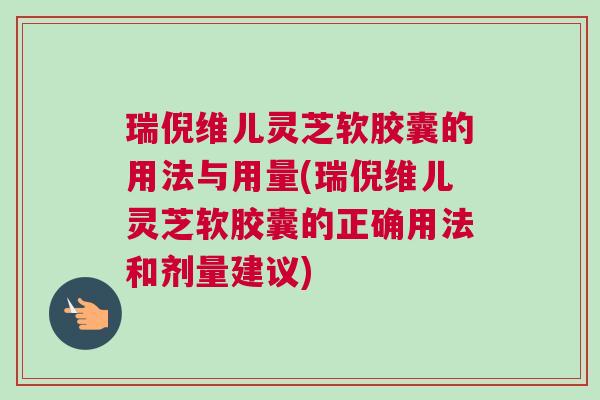 瑞倪维儿灵芝软胶囊的用法与用量(瑞倪维儿灵芝软胶囊的正确用法和剂量建议)
