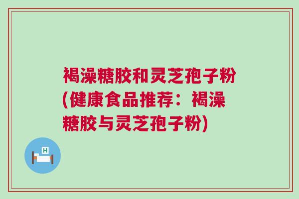 褐澡糖胶和灵芝孢子粉(健康食品推荐：褐澡糖胶与灵芝孢子粉)