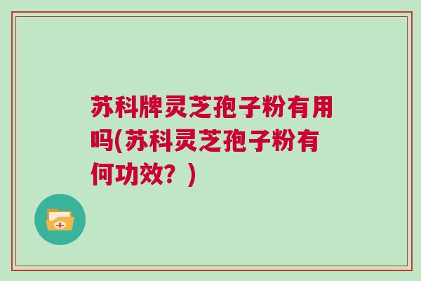 苏科牌灵芝孢子粉有用吗(苏科灵芝孢子粉有何功效?) 苏科牌灵芝孢子粉有用吗(苏科灵芝孢子粉有何功效?)