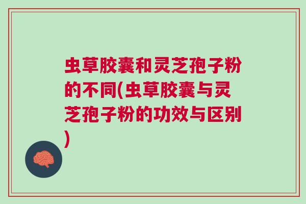 虫草胶囊和灵芝孢子粉的不同(虫草胶囊与灵芝孢子粉的功效与区别)