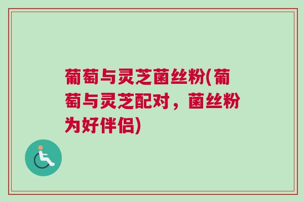 葡萄与灵芝菌丝粉(葡萄与灵芝配对，菌丝粉为好伴侣)