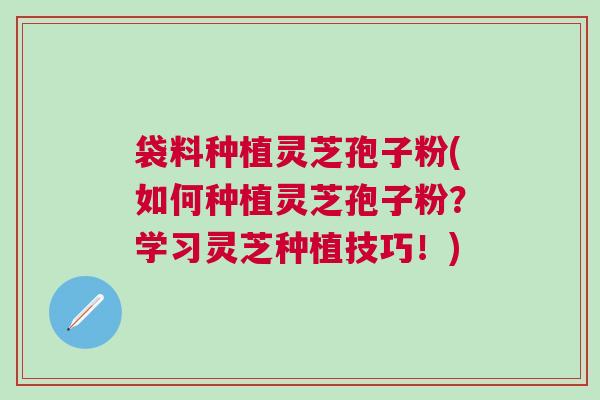 袋料种植灵芝孢子粉(如何种植灵芝孢子粉？学习灵芝种植技巧！)