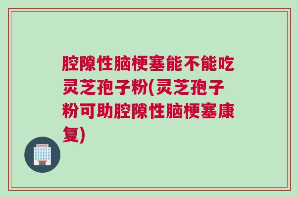 腔隙性脑梗塞能不能吃灵芝孢子粉(灵芝孢子粉可助腔隙性脑梗塞康复)