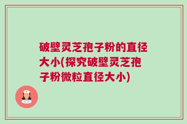 破壁灵芝孢子粉的直径大小(探究破壁灵芝孢子粉微粒直径大小)