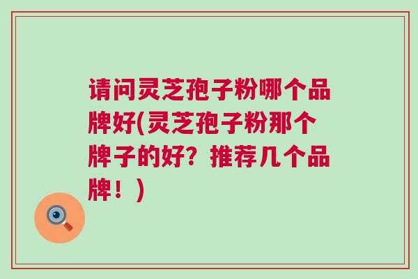 请问灵芝孢子粉哪个品牌好(灵芝孢子粉那个牌子的好？推荐几个品牌！)