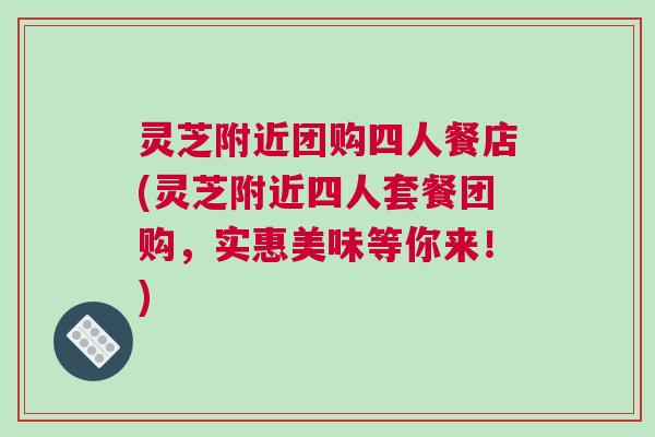 灵芝附近团购四人餐店(灵芝附近四人套餐团购，实惠美味等你来！)
