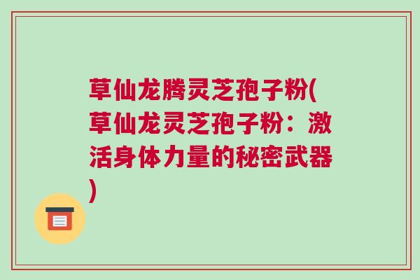 草仙龙腾灵芝孢子粉(草仙龙灵芝孢子粉:激活身体力量的秘密武器) 草仙龙腾灵芝孢子粉(草仙龙灵芝孢子粉:激活身体力量的秘密武器)
