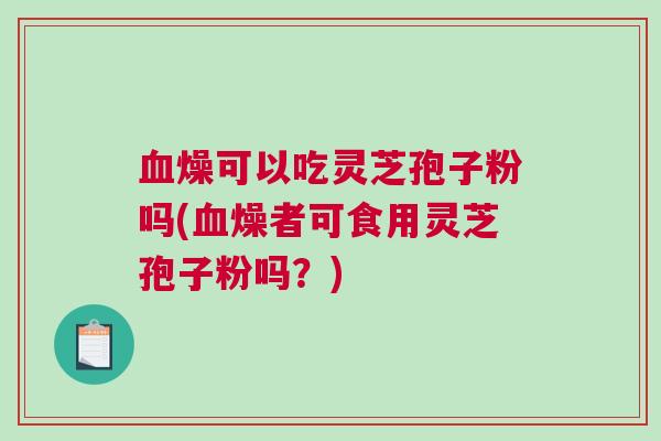 燥可以吃灵芝孢子粉吗(燥者可食用灵芝孢子粉吗?) 燥可以吃灵芝孢子粉吗(燥者可食用灵芝孢子粉吗?)