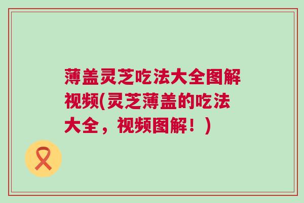 薄盖灵芝吃法大全图解视频(灵芝薄盖的吃法大全，视频图解！)