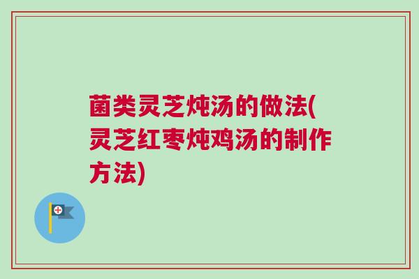菌类灵芝炖汤的做法(灵芝红枣炖鸡汤的制作方法)