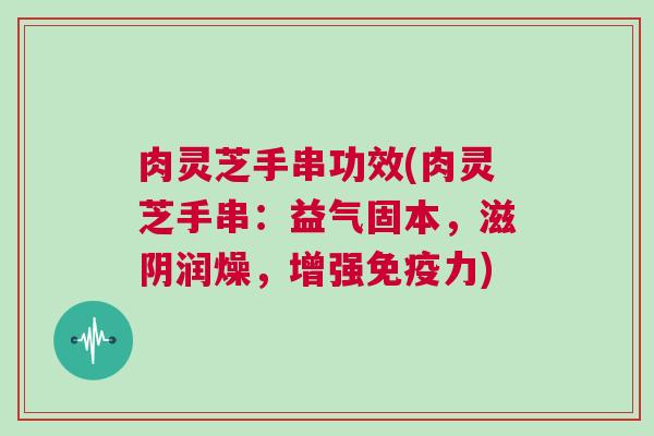肉灵芝手串功效(肉灵芝手串：益气固本，滋阴润燥，增强免疫力)