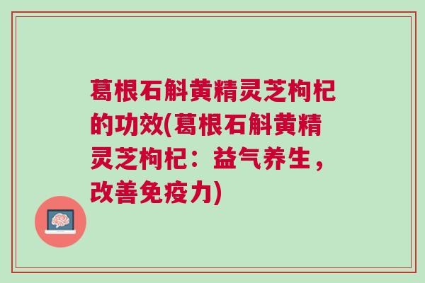 葛根石斛黄精灵芝枸杞的功效(葛根石斛黄精灵芝枸杞:益气养生,改善免疫力) 葛根石斛黄精灵芝枸杞的功效(葛根石斛黄精灵芝枸杞:益气养生,改善免疫力)