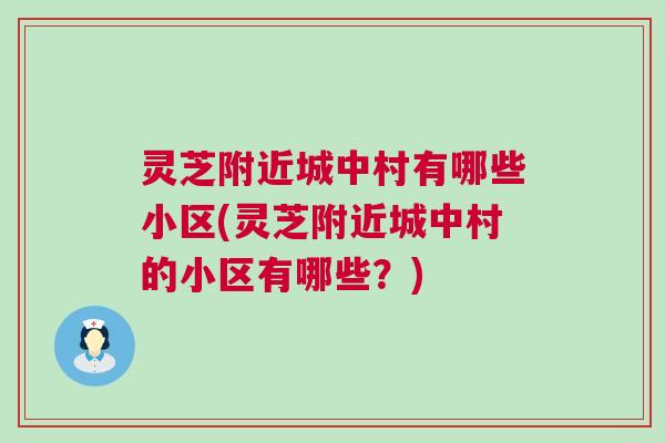 灵芝附近城中村有哪些小区(灵芝附近城中村的小区有哪些？)