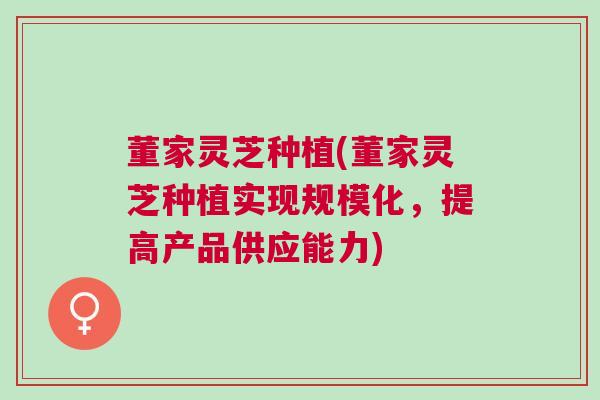 董家灵芝种植(董家灵芝种植实现规模化,提高产品供应能力) 董家灵芝种植(董家灵芝种植实现规模化,提高产品供应能力)