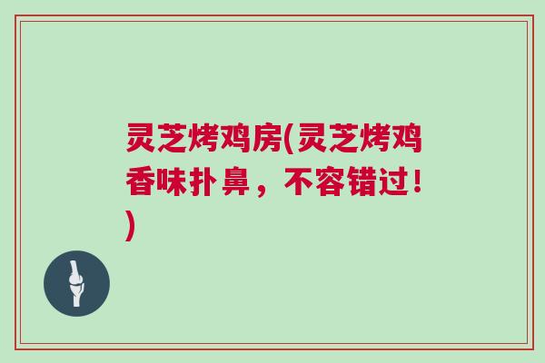 灵芝烤鸡房(灵芝烤鸡香味扑鼻,不容错过!) 灵芝烤鸡房(灵芝烤鸡香味扑鼻,不容错过!)
