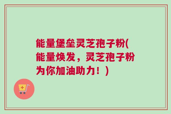 能量堡垒灵芝孢子粉(能量焕发，灵芝孢子粉为你加油助力！)