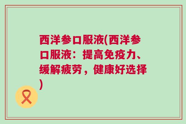 西洋参口服液(西洋参口服液：提高免疫力、缓解疲劳，健康好选择)