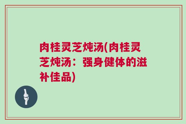 肉桂灵芝炖汤(肉桂灵芝炖汤：强身健体的滋补佳品)