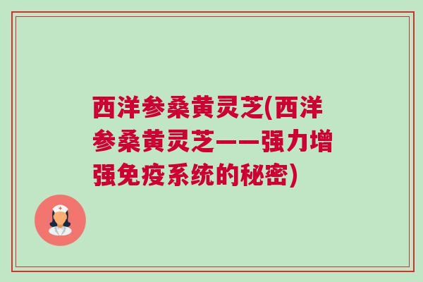 西洋参桑黄灵芝(西洋参桑黄灵芝——强力增强免疫系统的秘密)