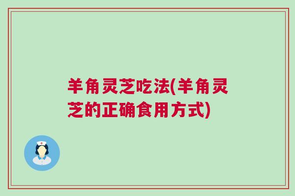 羊角灵芝吃法(羊角灵芝的正确食用方式)