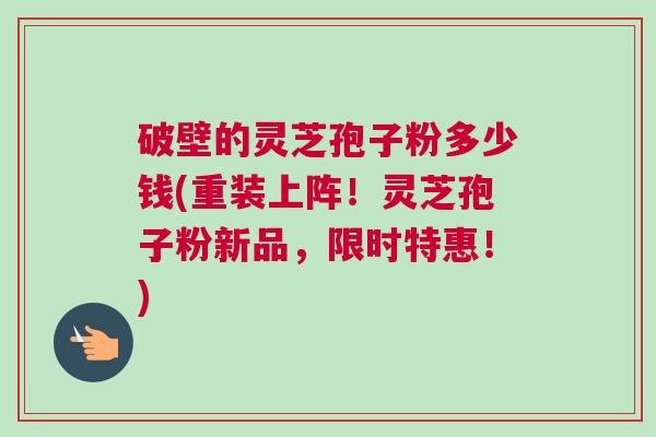 破壁的灵芝孢子粉多少钱(重装上阵!灵芝孢子粉新品,限时特惠!) 破壁的灵芝孢子粉多少钱(重装上阵!灵芝孢子粉新品,限时特惠!)