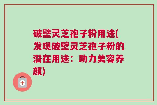 破壁灵芝孢子粉用途(发现破壁灵芝孢子粉的潜在用途：助力美容养颜)