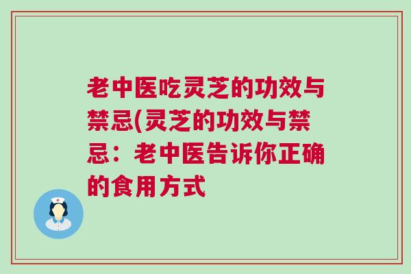 老中医吃灵芝的功效与禁忌(灵芝的功效与禁忌:老中医告诉你正确的食用方式 老中医吃灵芝的功效与禁忌(灵芝的功效与禁忌:老中医告诉你正确的食用方式