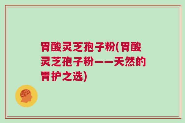 胃酸灵芝孢子粉(胃酸灵芝孢子粉——天然的胃护之选)
