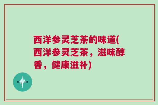 西洋参灵芝茶的味道(西洋参灵芝茶，滋味醇香，健康滋补)
