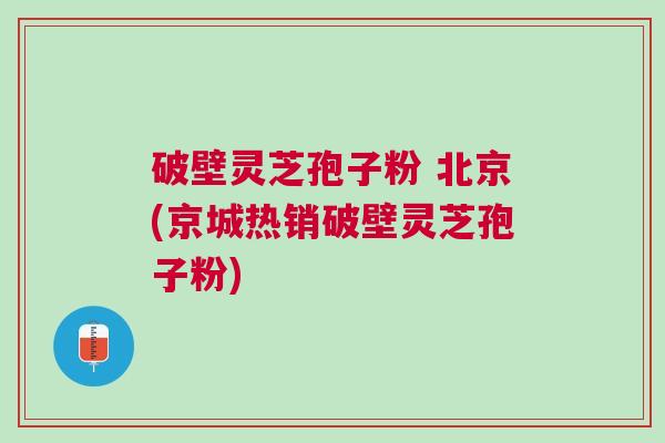 破壁灵芝孢子粉 北京(京城热销破壁灵芝孢子粉) 破壁灵芝孢子粉 北京(京城热销破壁灵芝孢子粉)
